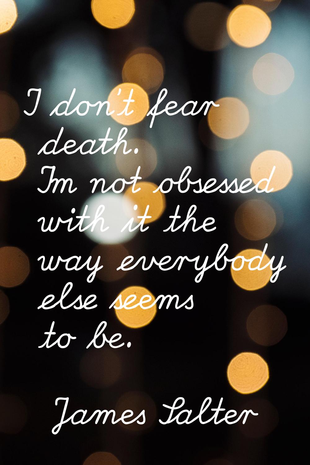 I don't fear death. I'm not obsessed with it the way everybody else seems to be.