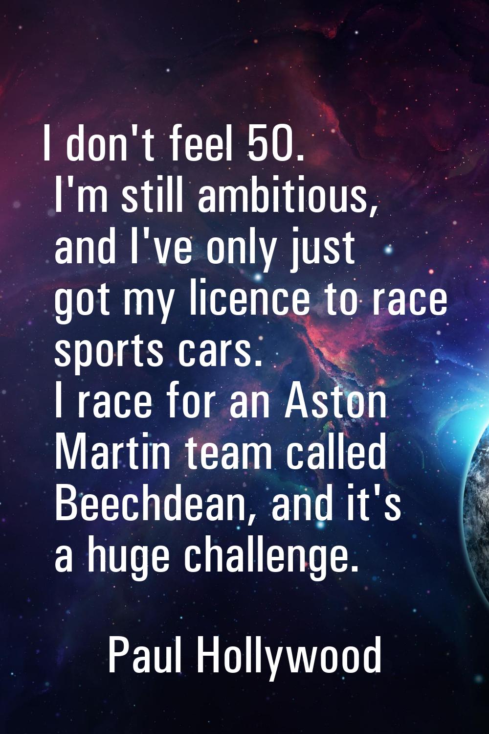 I don't feel 50. I'm still ambitious, and I've only just got my licence to race sports cars. I race