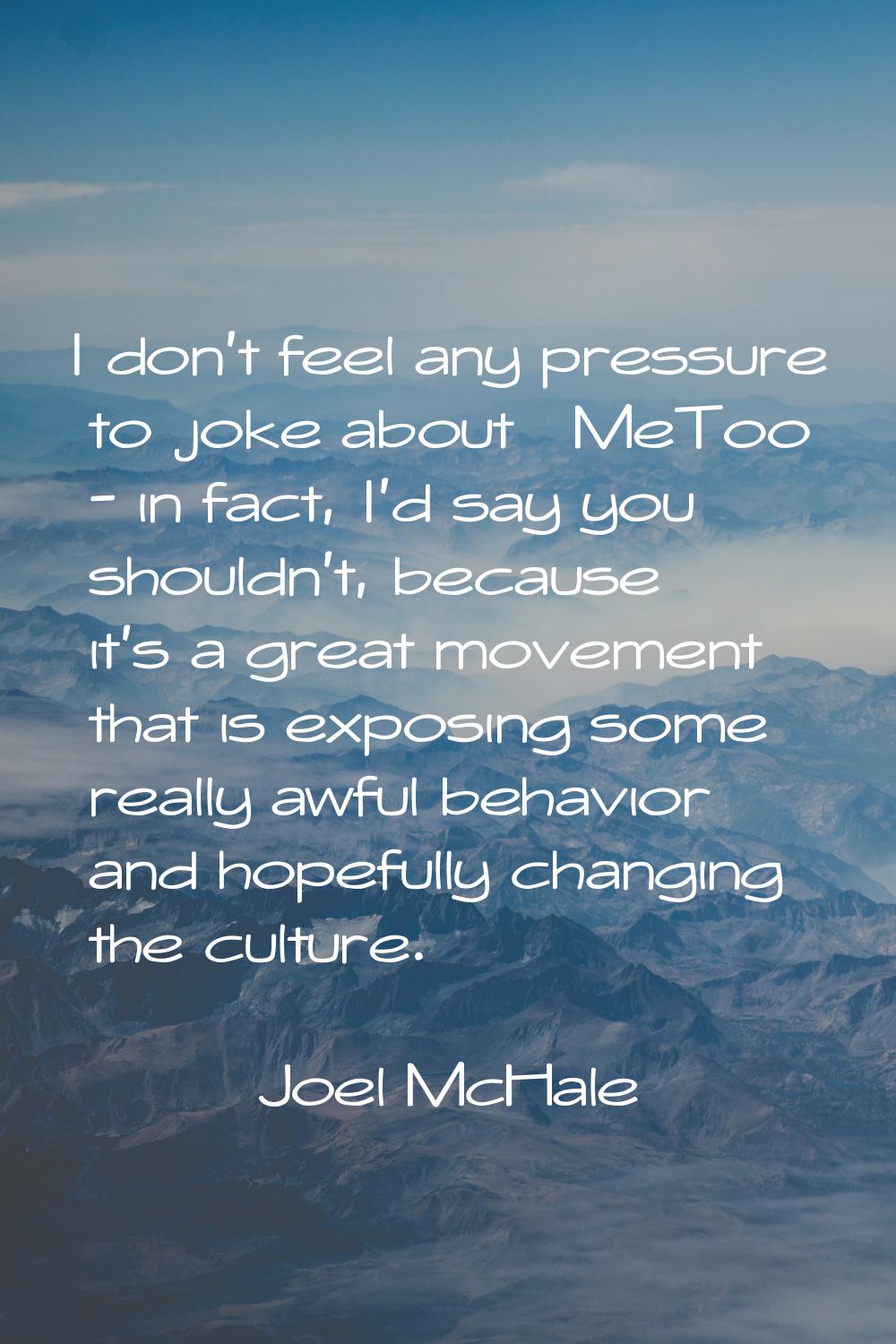 I don't feel any pressure to joke about #MeToo - in fact, I'd say you shouldn't, because it's a gre