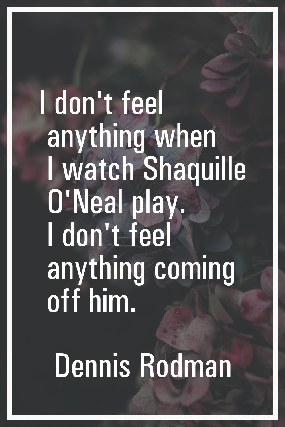 I don't feel anything when I watch Shaquille O'Neal play. I don't feel anything coming off him.