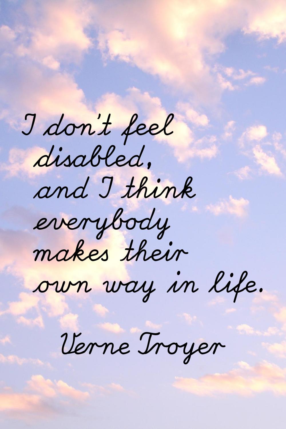 I don't feel disabled, and I think everybody makes their own way in life.