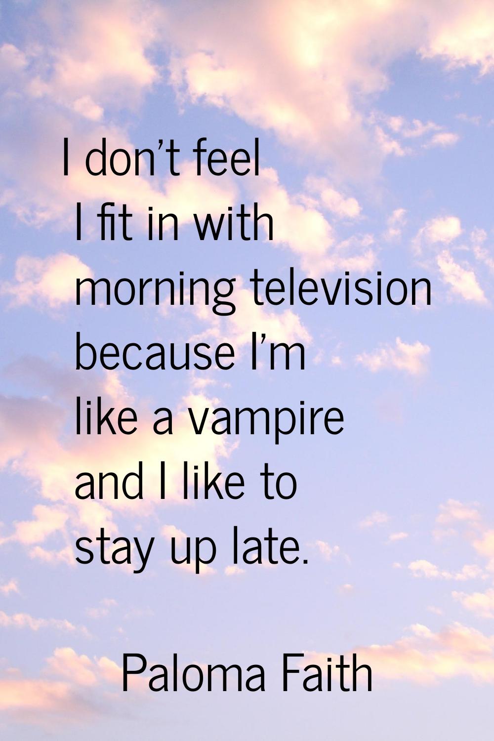 I don't feel I fit in with morning television because I'm like a vampire and I like to stay up late
