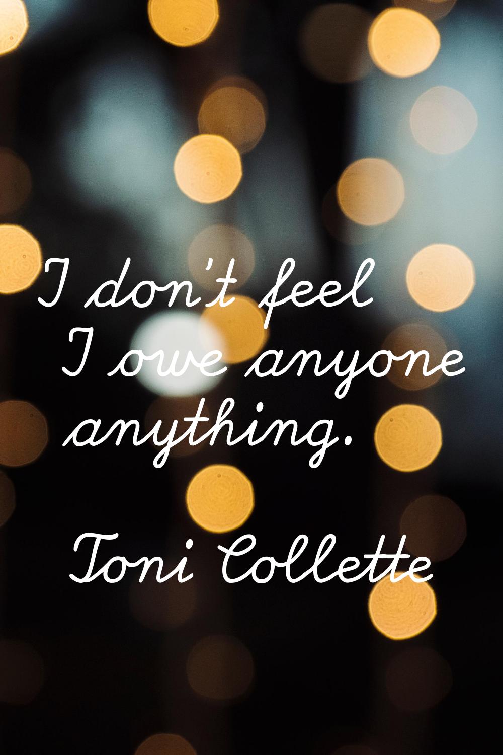 I don't feel I owe anyone anything.