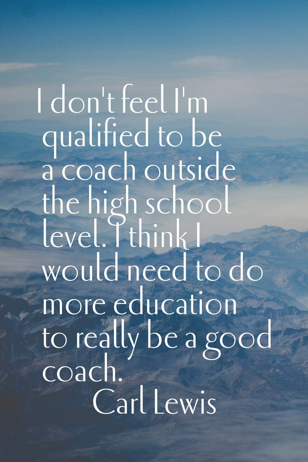 I don't feel I'm qualified to be a coach outside the high school level. I think I would need to do 