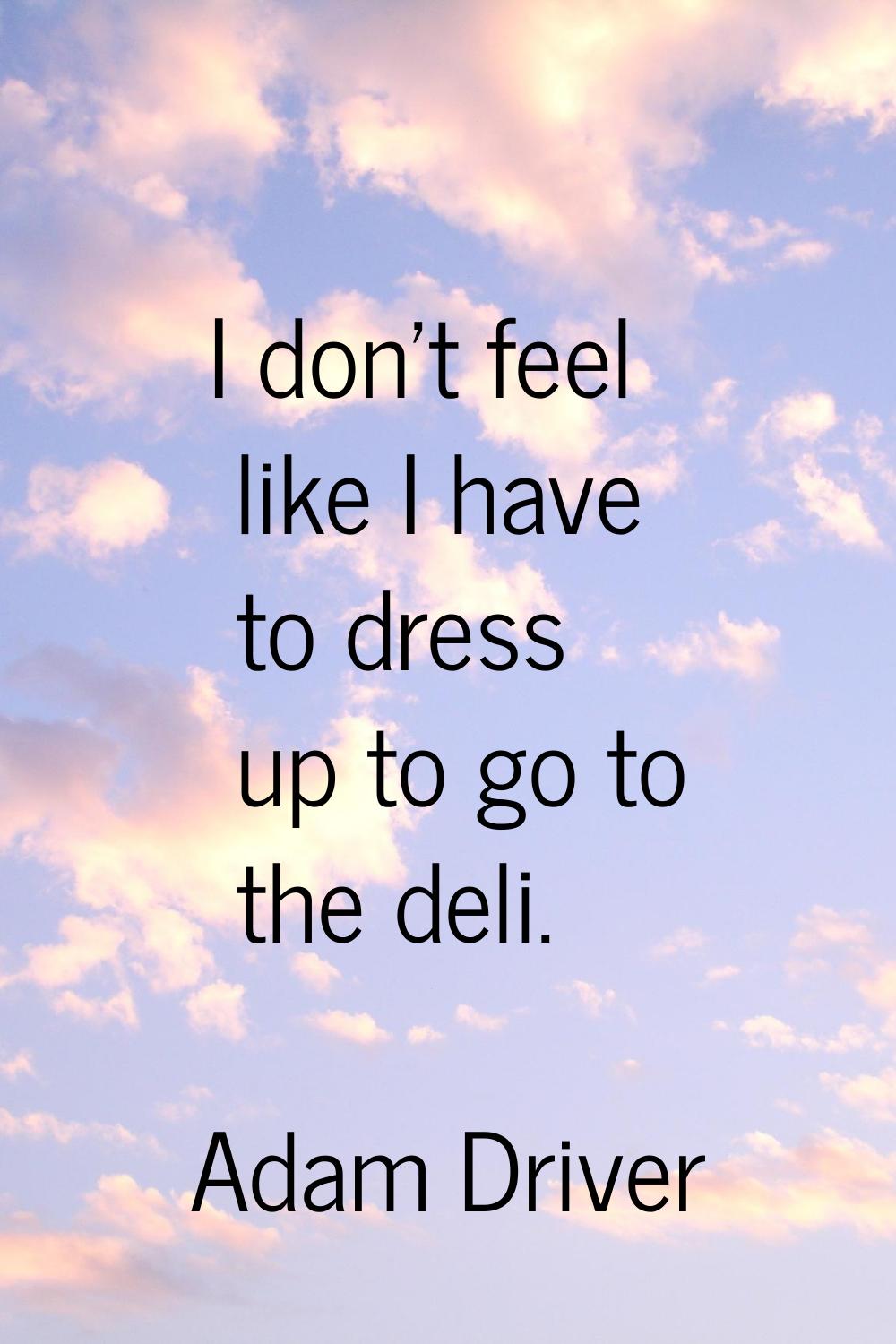 I don't feel like I have to dress up to go to the deli.