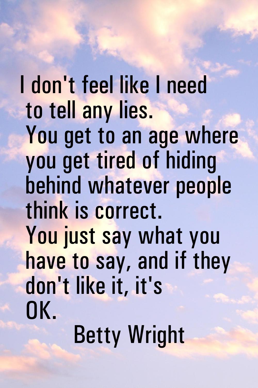 I don't feel like I need to tell any lies. You get to an age where you get tired of hiding behind w