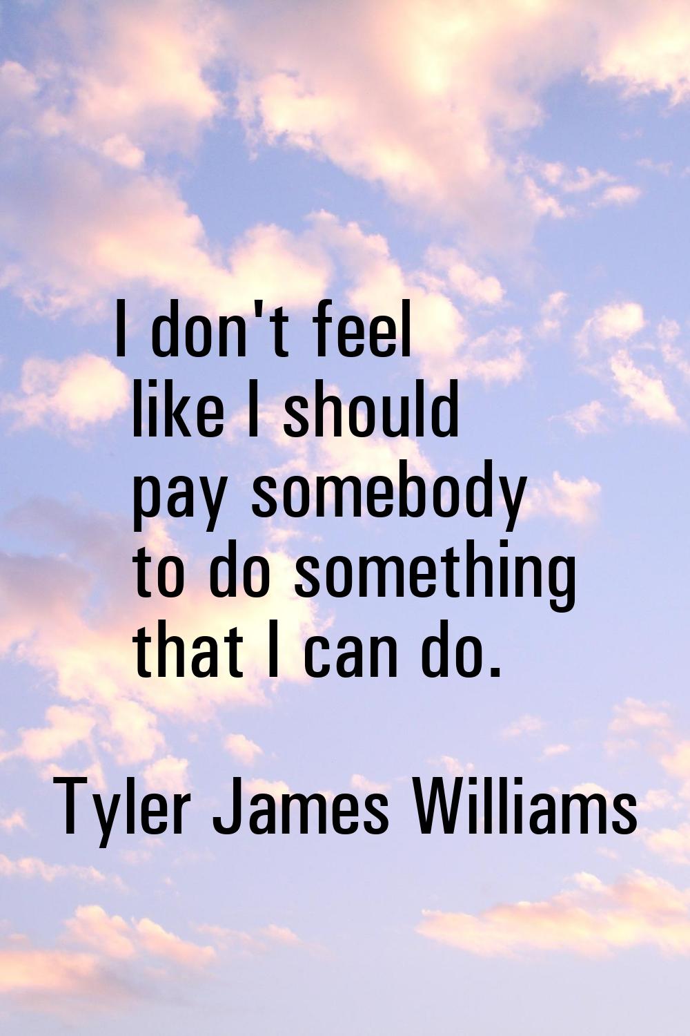 I don't feel like I should pay somebody to do something that I can do.