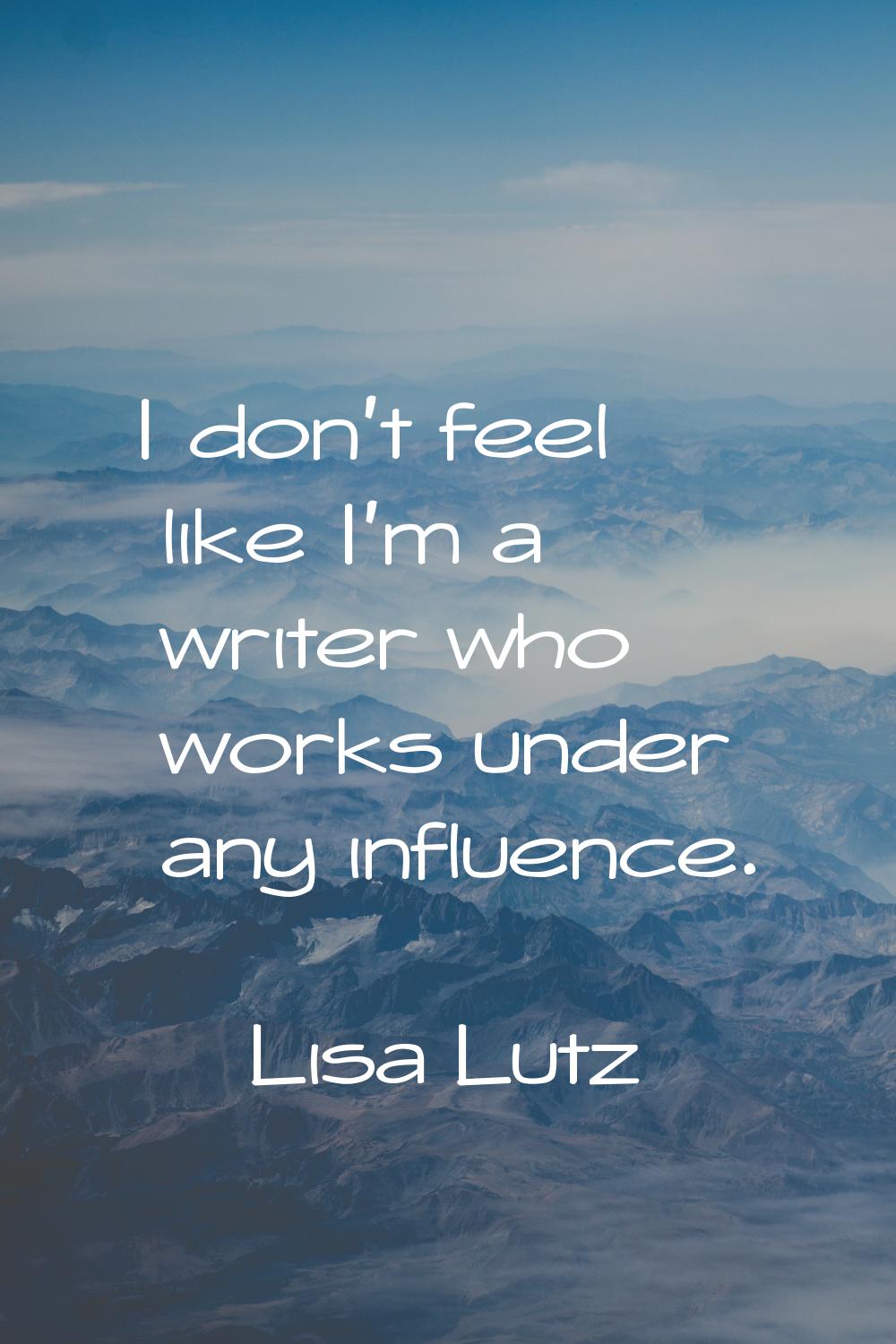 I don't feel like I'm a writer who works under any influence.