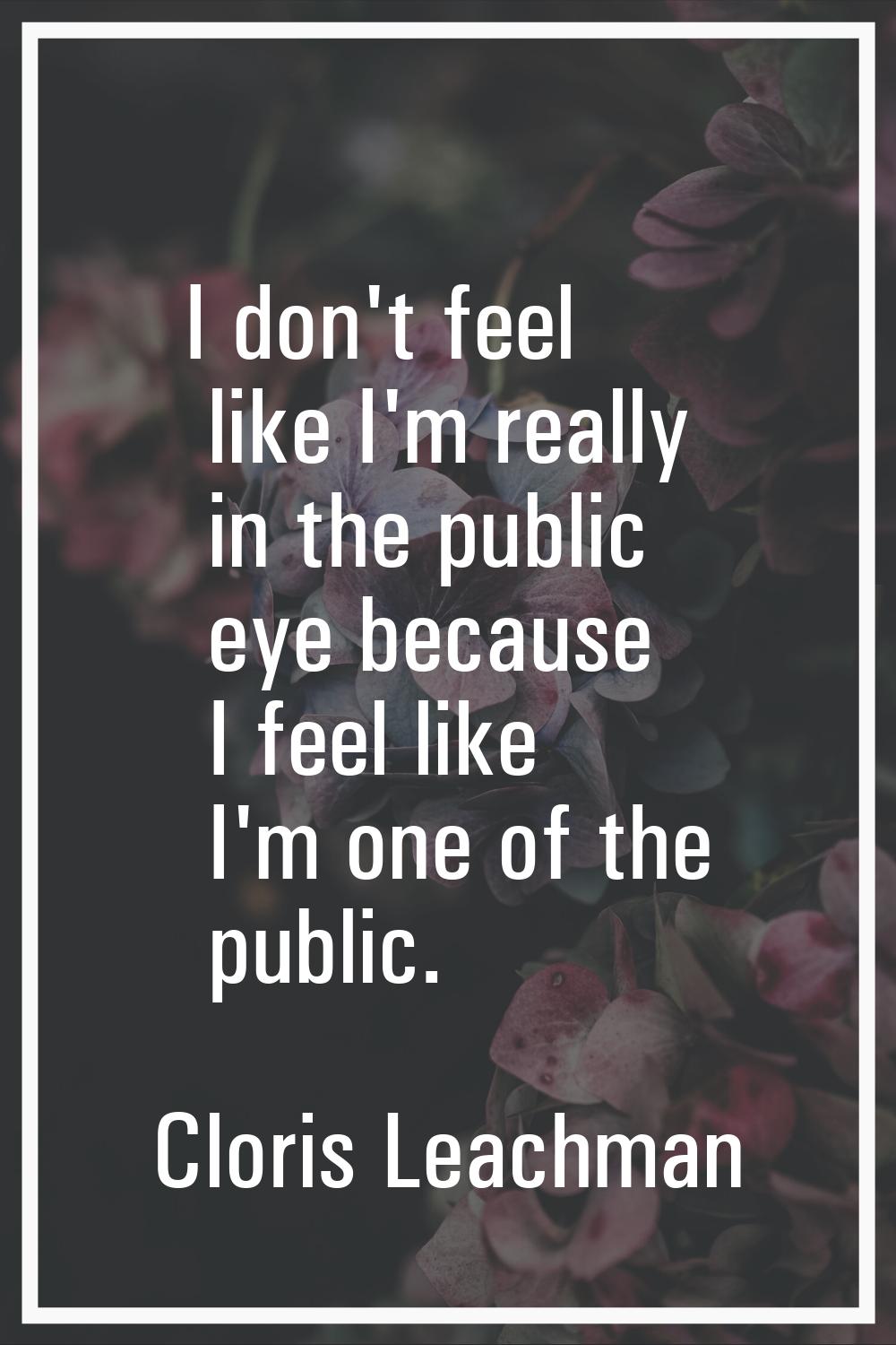 I don't feel like I'm really in the public eye because I feel like I'm one of the public.