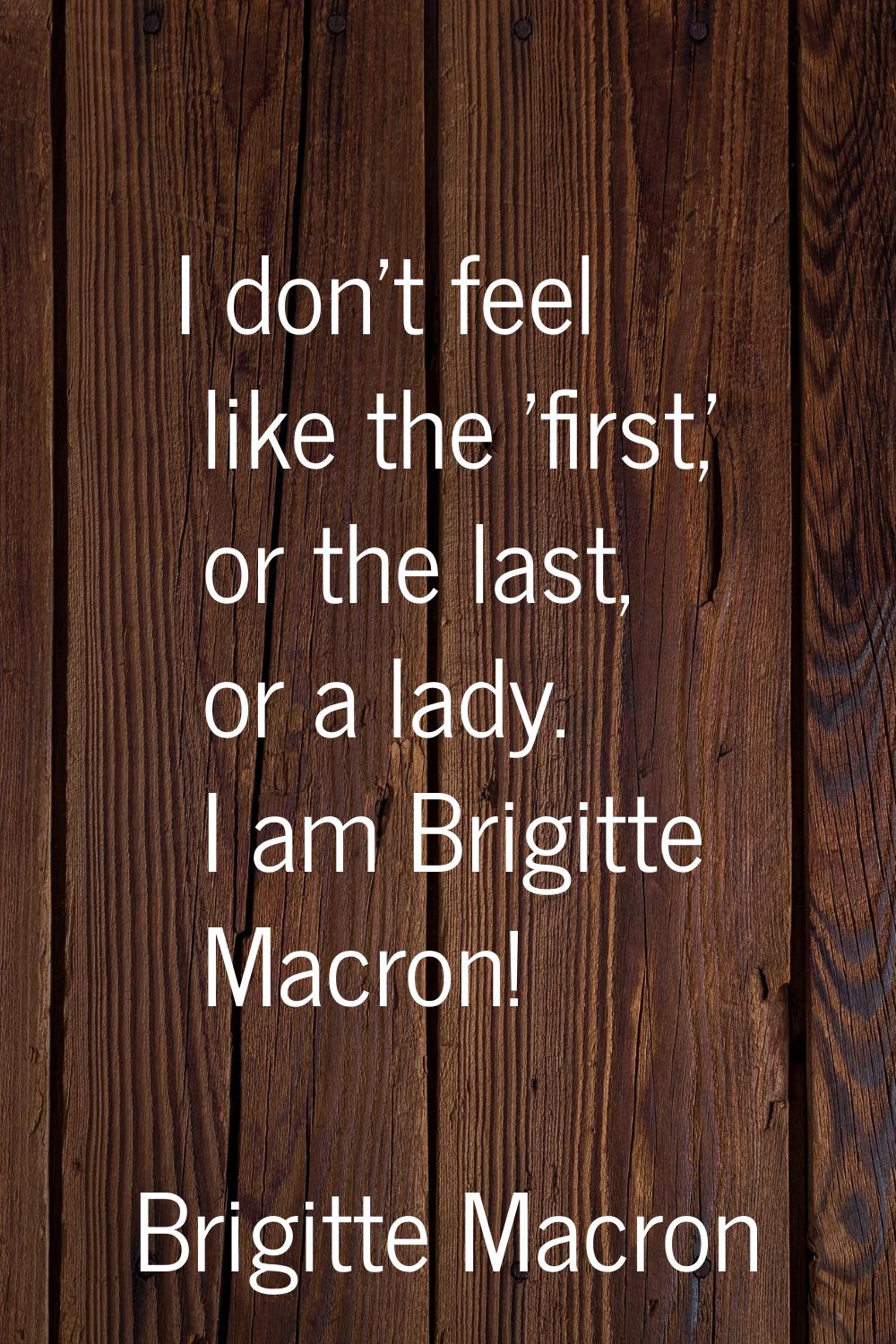 I don't feel like the 'first,' or the last, or a lady. I am Brigitte Macron!