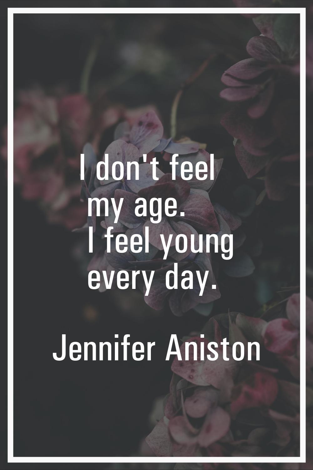I don't feel my age. I feel young every day.