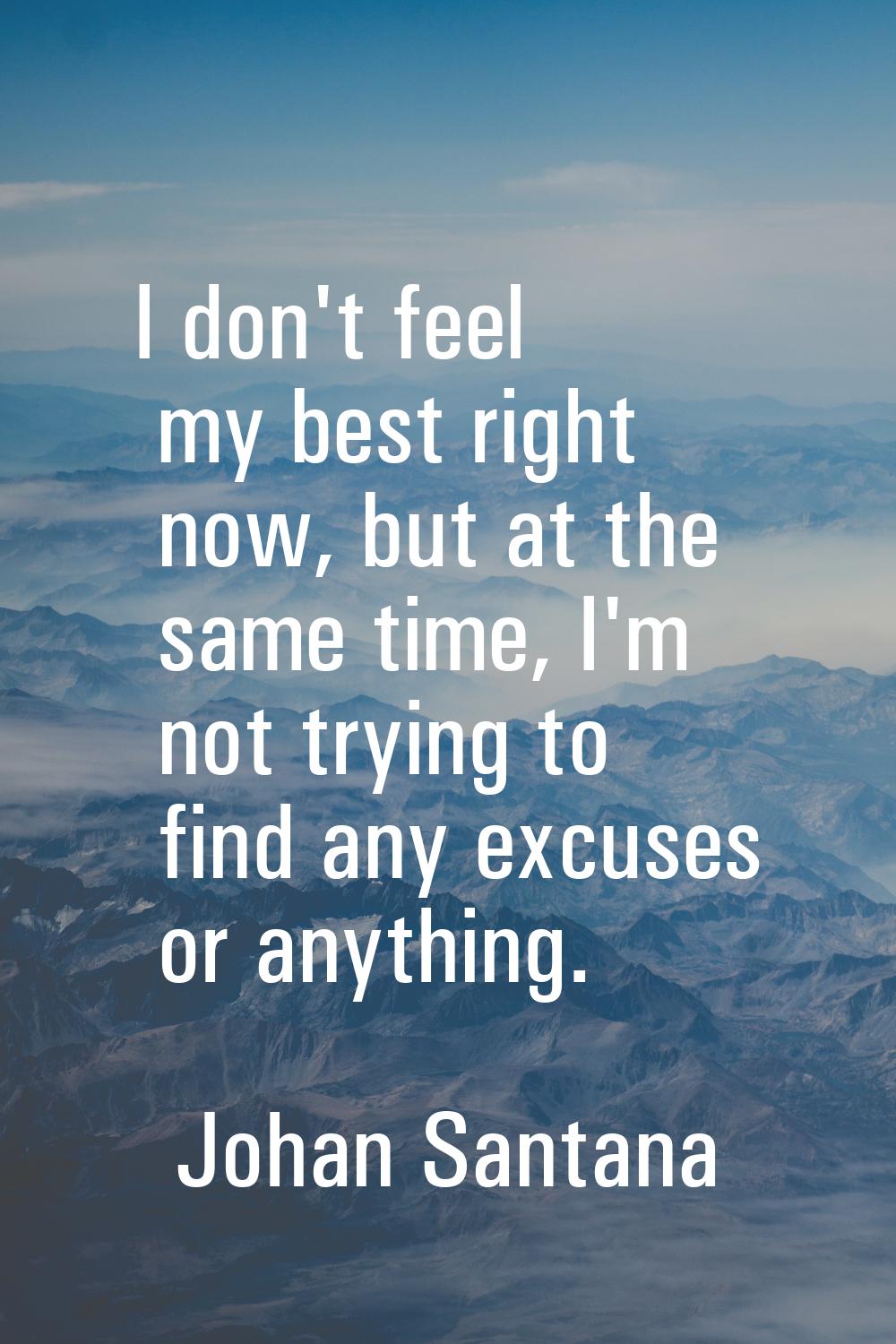 I don't feel my best right now, but at the same time, I'm not trying to find any excuses or anythin