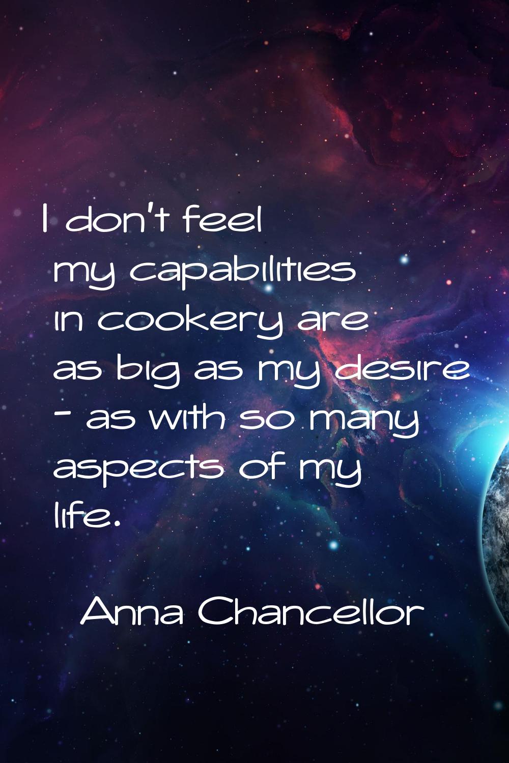I don't feel my capabilities in cookery are as big as my desire - as with so many aspects of my lif