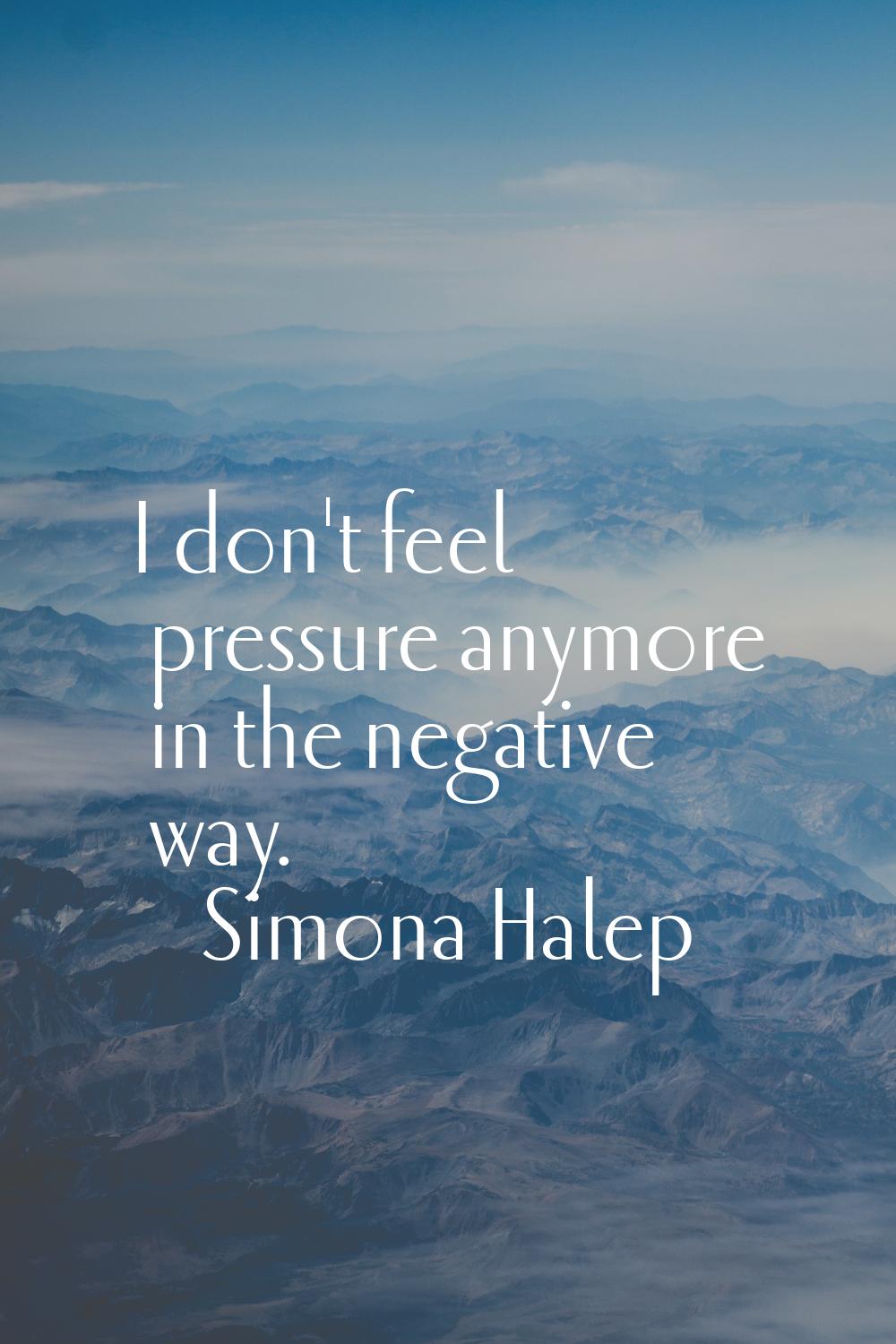 I don't feel pressure anymore in the negative way.