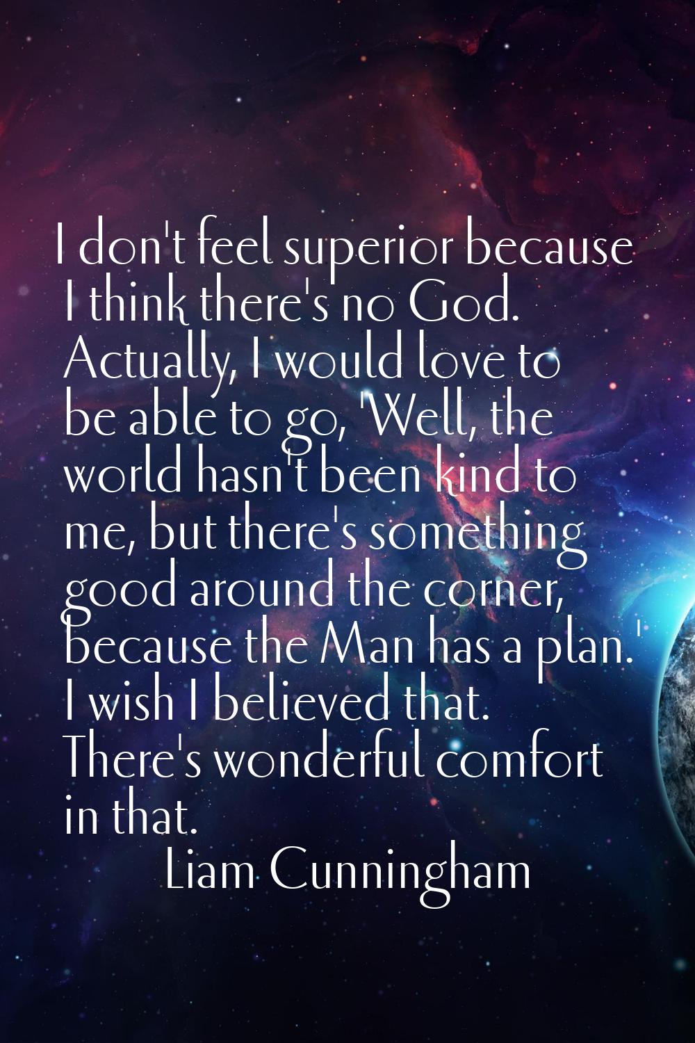 I don't feel superior because I think there's no God. Actually, I would love to be able to go, 'Wel
