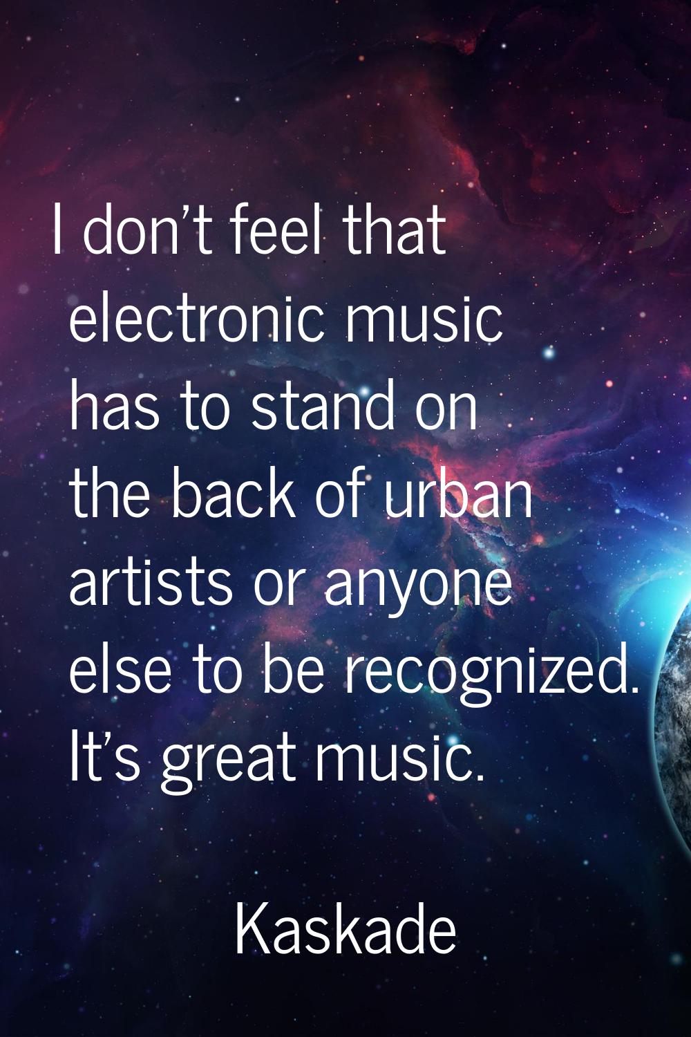 I don't feel that electronic music has to stand on the back of urban artists or anyone else to be r