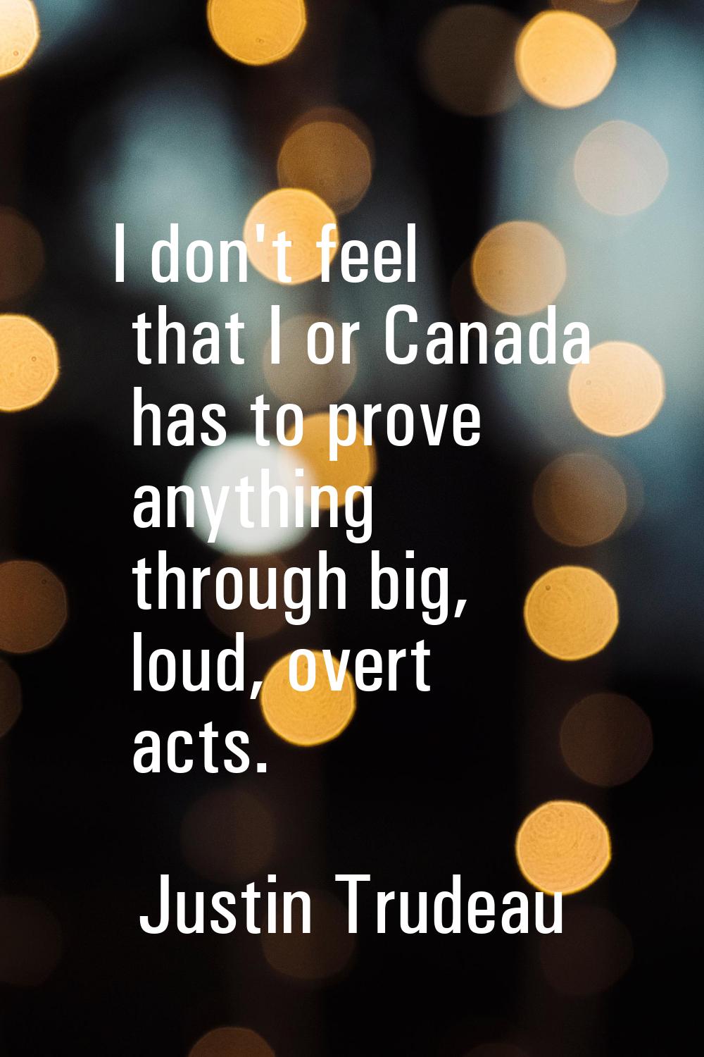 I don't feel that I or Canada has to prove anything through big, loud, overt acts.