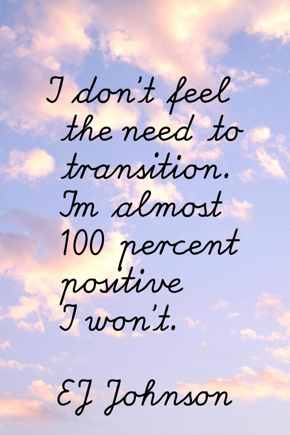 I don't feel the need to transition. I'm almost 100 percent positive I won't.