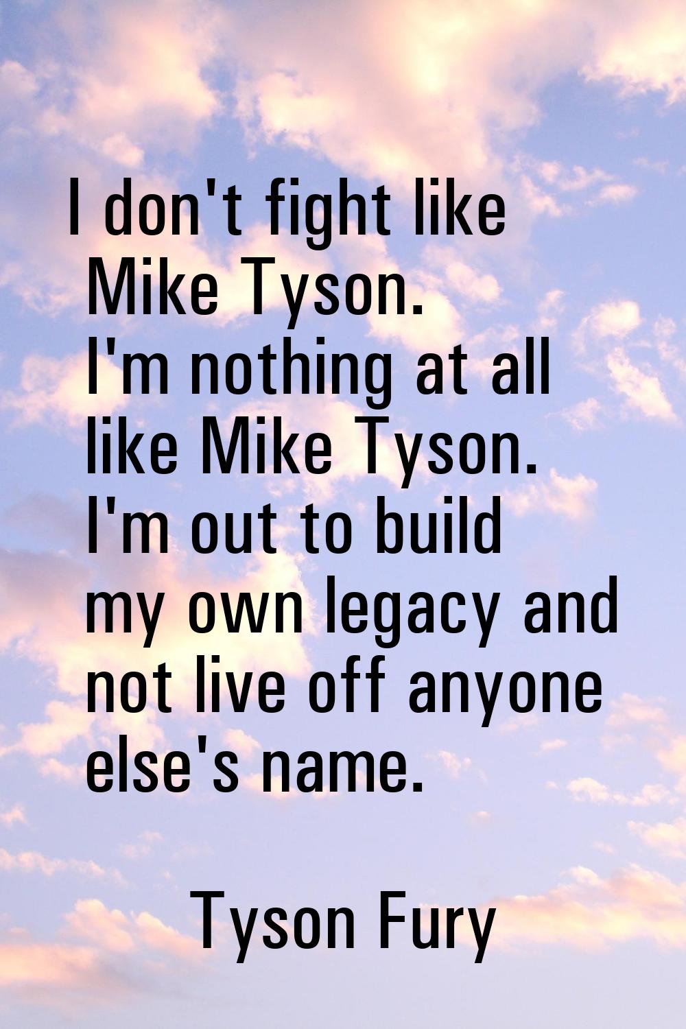 I don't fight like Mike Tyson. I'm nothing at all like Mike Tyson. I'm out to build my own legacy a