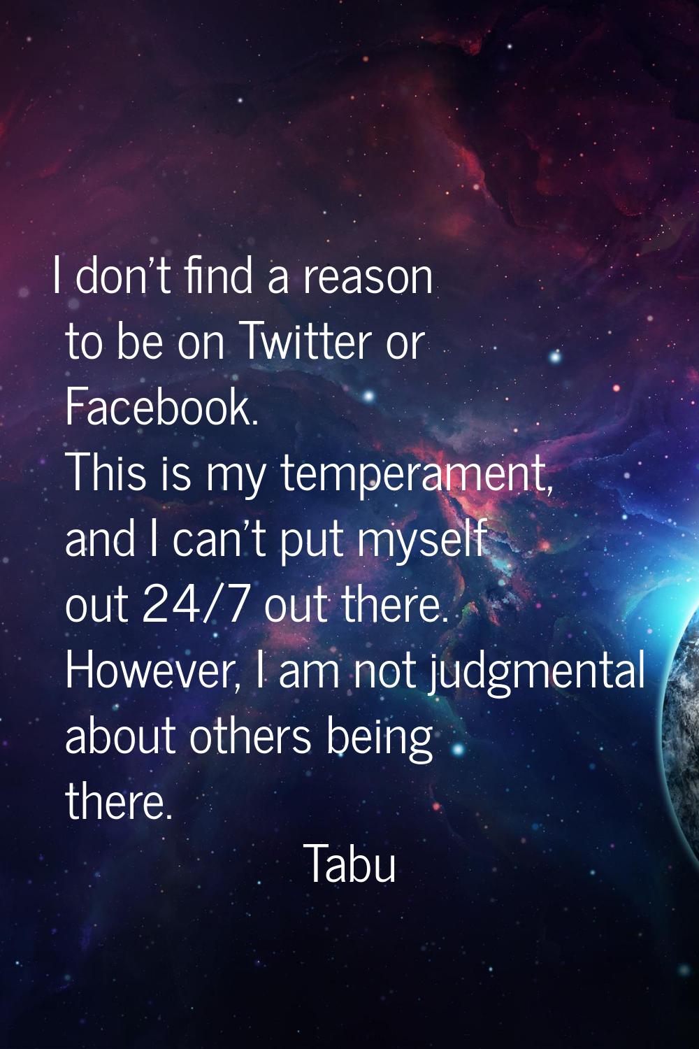I don't find a reason to be on Twitter or Facebook. This is my temperament, and I can't put myself 