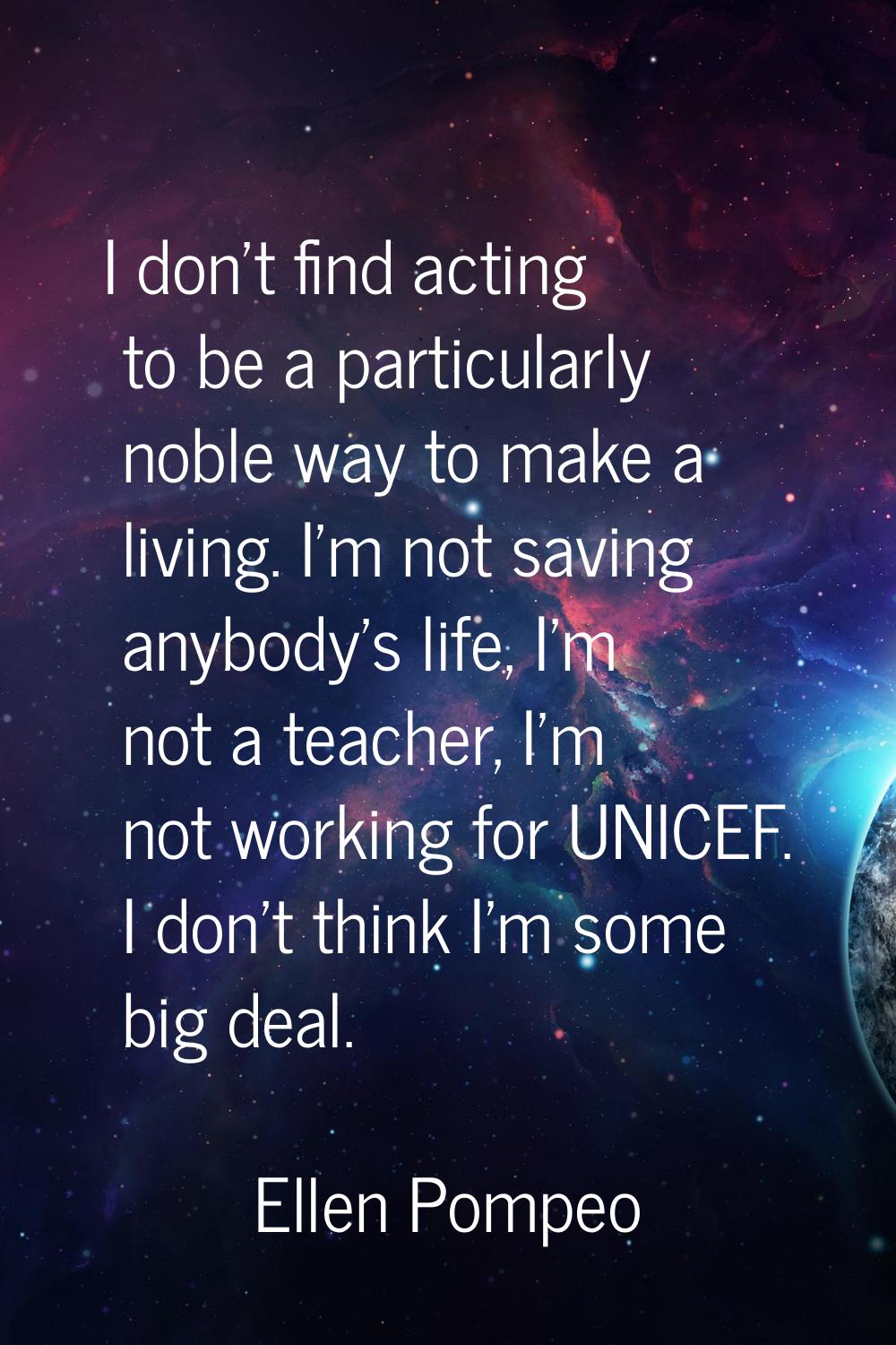 I don't find acting to be a particularly noble way to make a living. I'm not saving anybody's life,