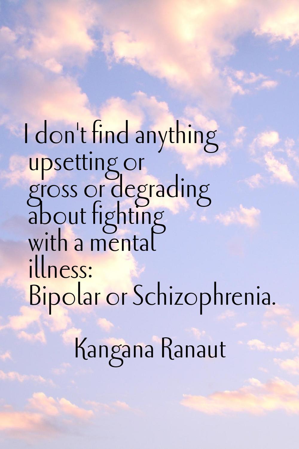 I don't find anything upsetting or gross or degrading about fighting with a mental illness: Bipolar