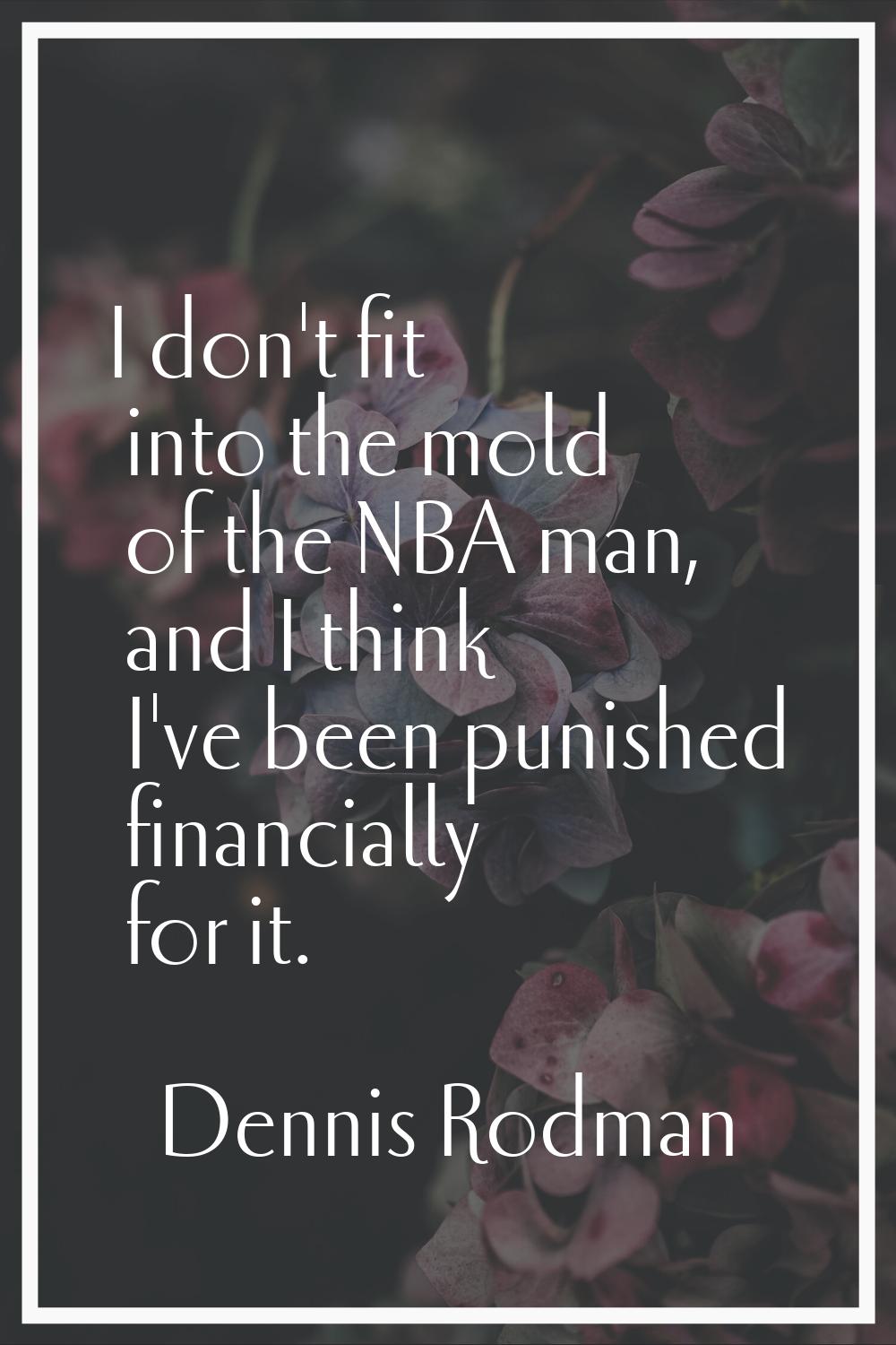 I don't fit into the mold of the NBA man, and I think I've been punished financially for it.
