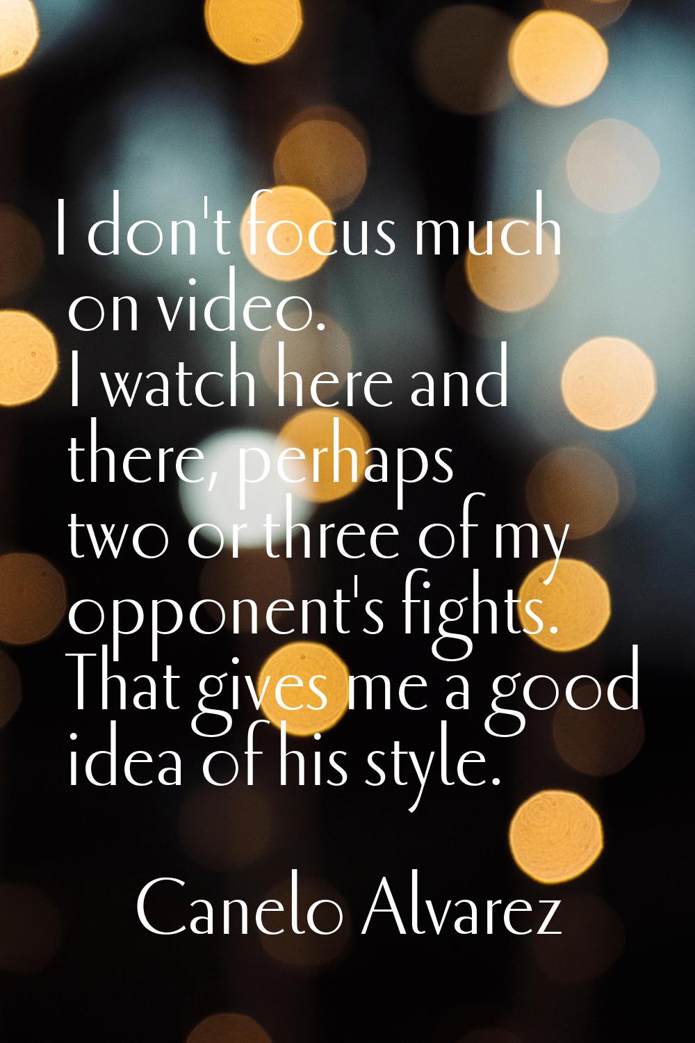 I don't focus much on video. I watch here and there, perhaps two or three of my opponent's fights. 