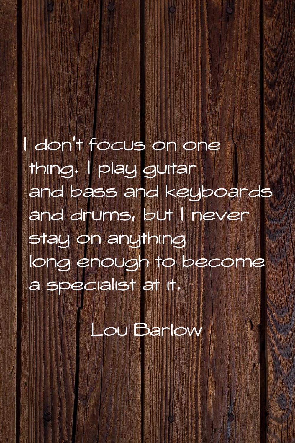 I don't focus on one thing. I play guitar and bass and keyboards and drums, but I never stay on any