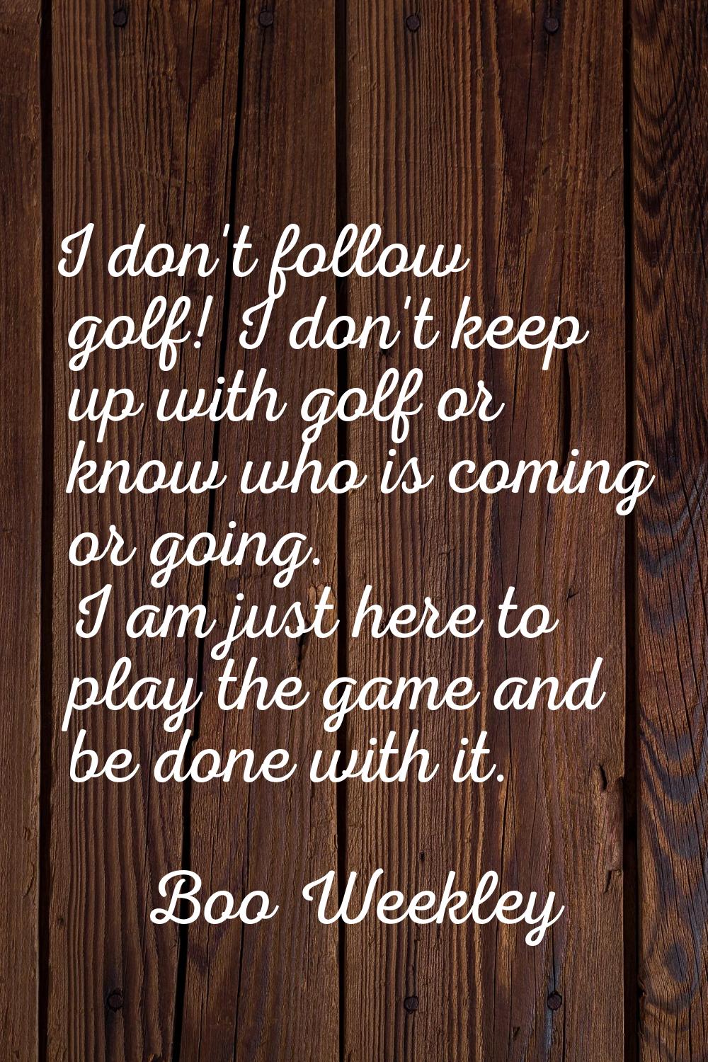 I don't follow golf! I don't keep up with golf or know who is coming or going. I am just here to pl