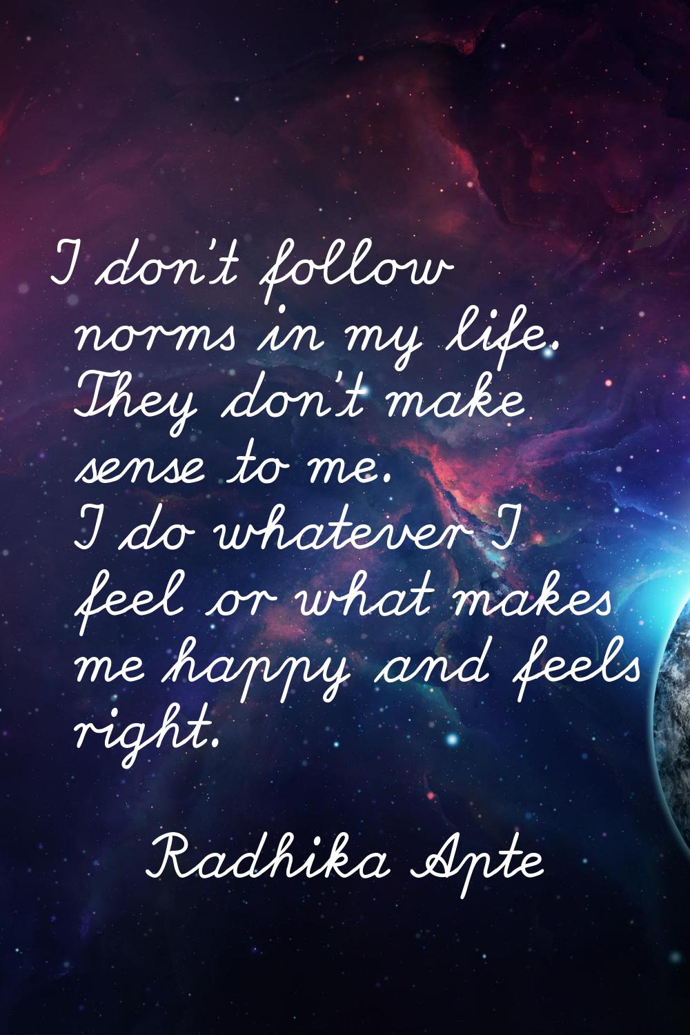 I don't follow norms in my life. They don't make sense to me. I do whatever I feel or what makes me