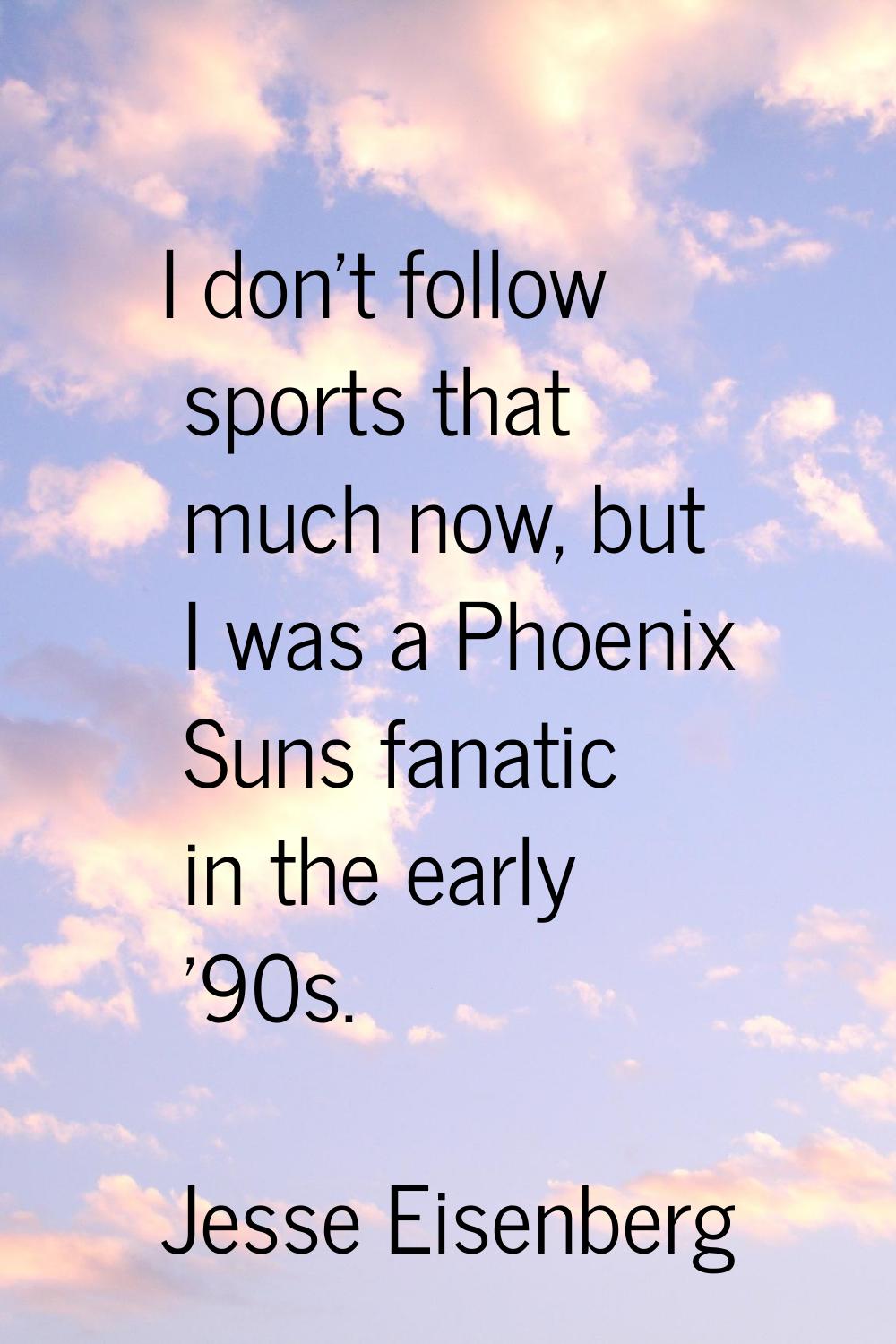 I don't follow sports that much now, but I was a Phoenix Suns fanatic in the early '90s.