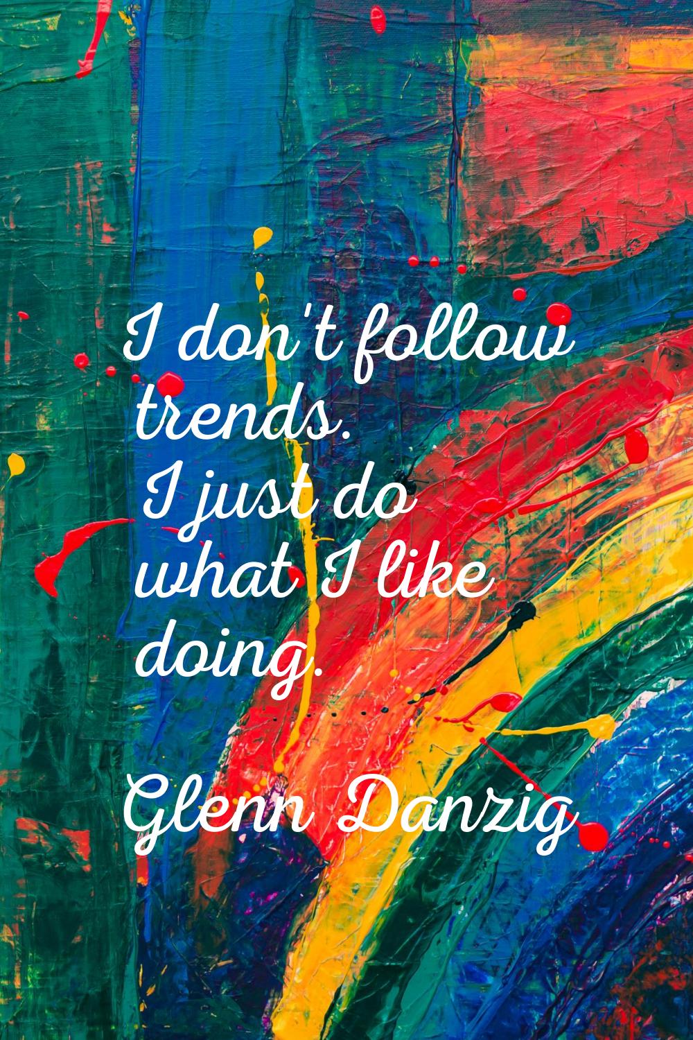 I don't follow trends. I just do what I like doing.