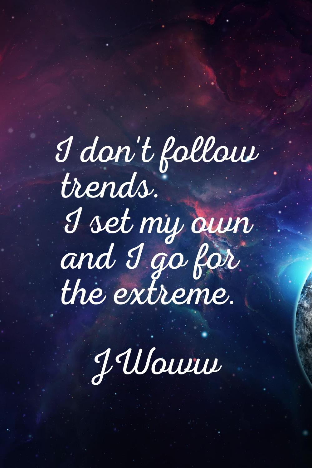 I don't follow trends. I set my own and I go for the extreme.