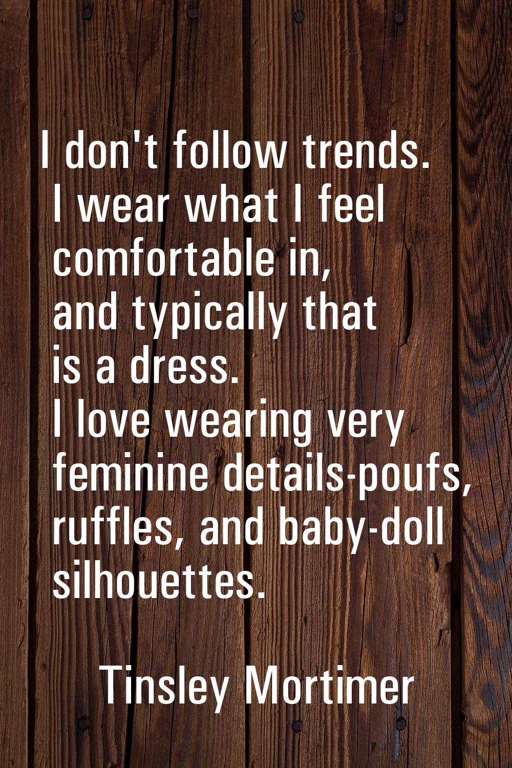 I don't follow trends. I wear what I feel comfortable in, and typically that is a dress. I love wea
