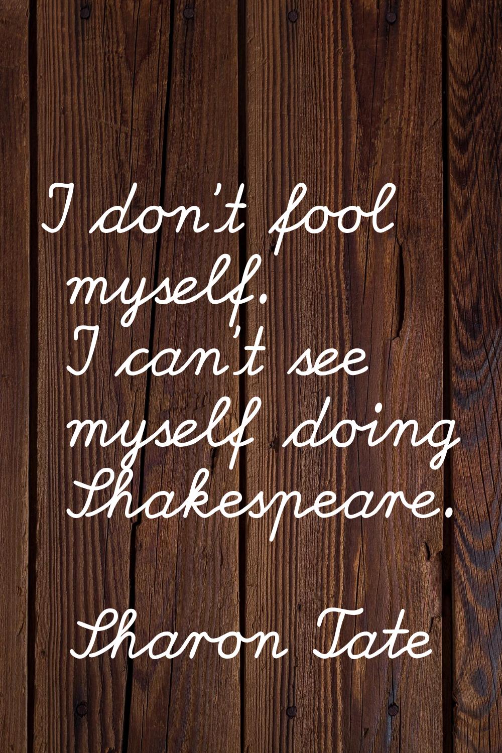 I don't fool myself. I can't see myself doing Shakespeare.