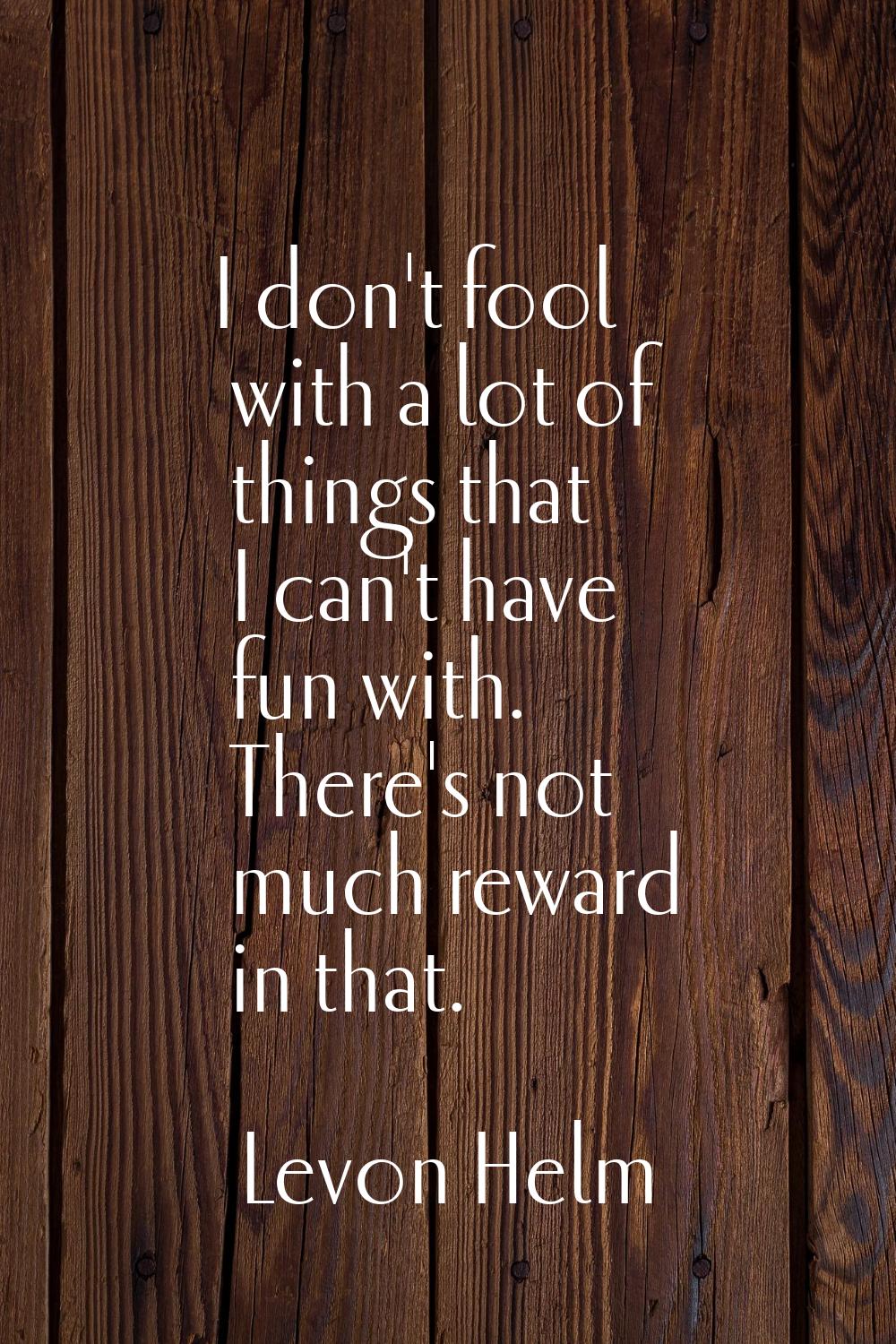 I don't fool with a lot of things that I can't have fun with. There's not much reward in that.