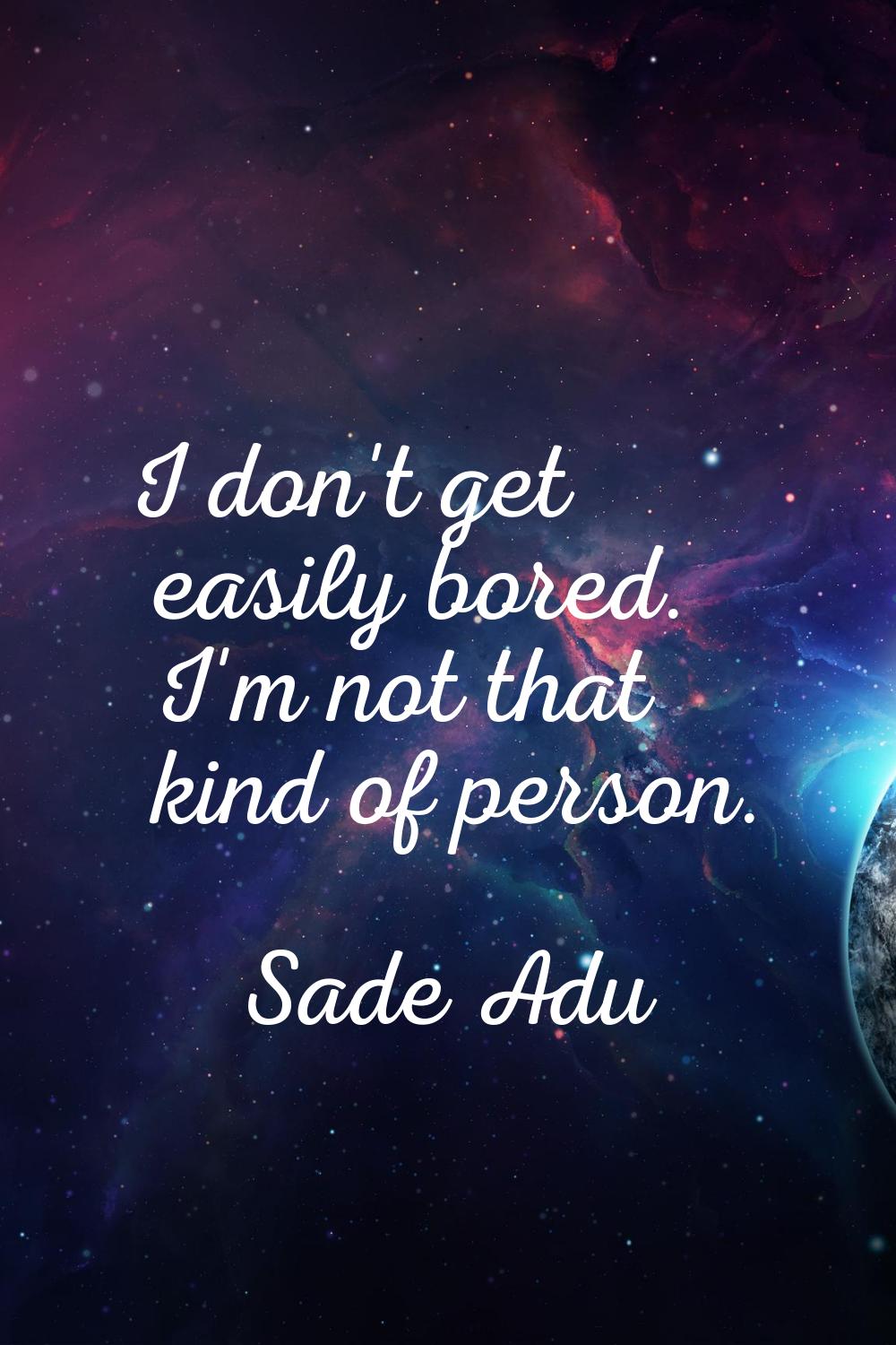 I don't get easily bored. I'm not that kind of person.