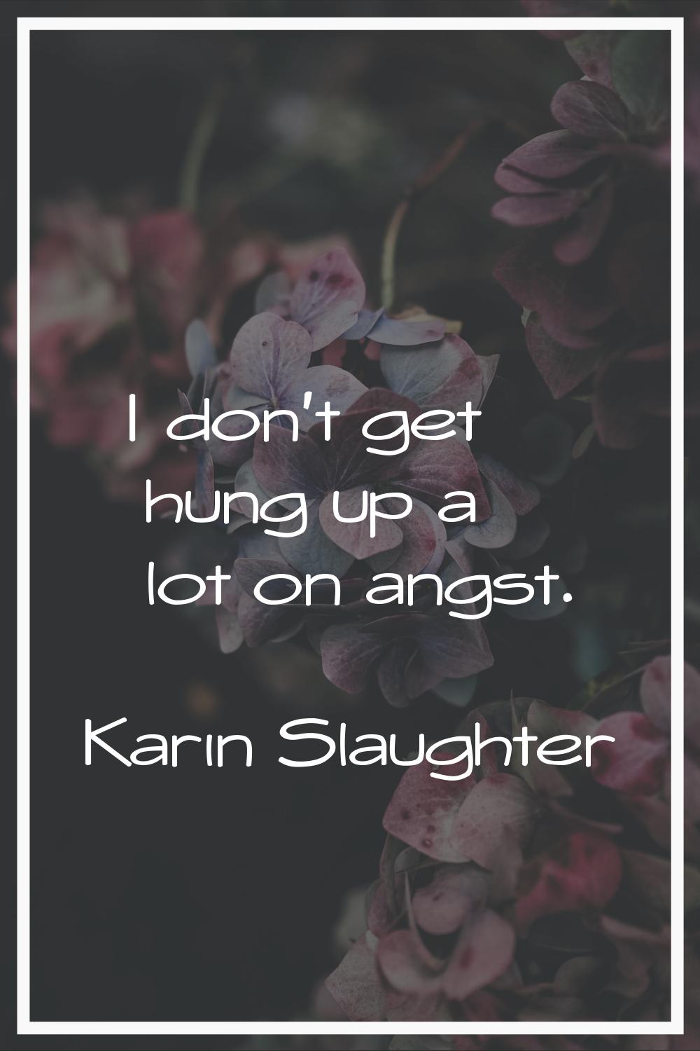 I don't get hung up a lot on angst.