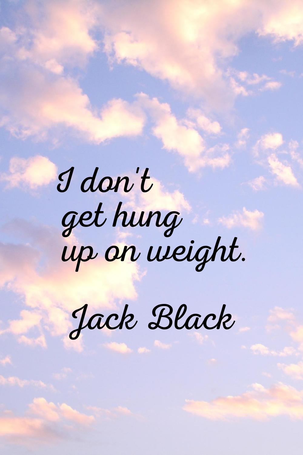 I don't get hung up on weight.