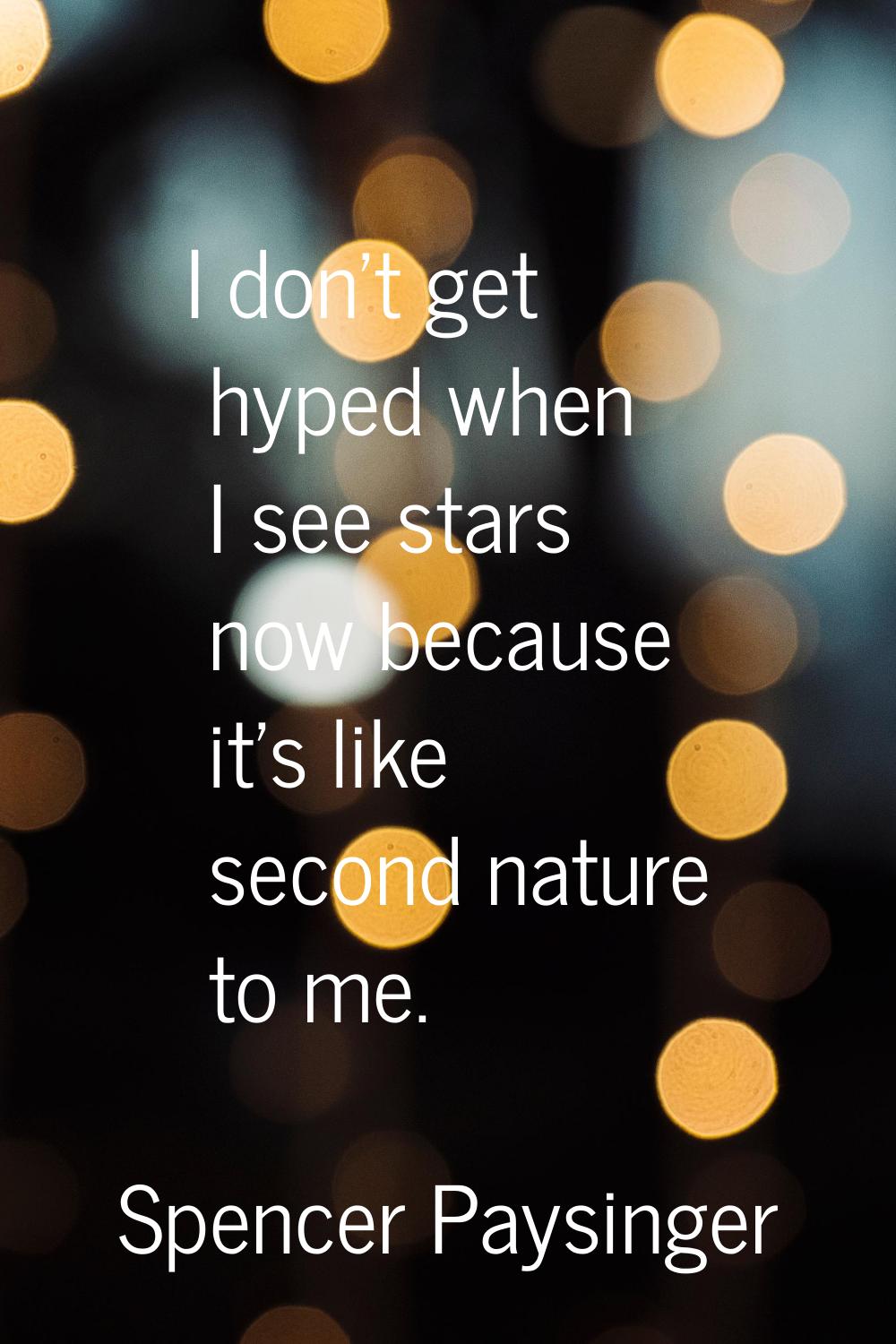 I don't get hyped when I see stars now because it's like second nature to me.