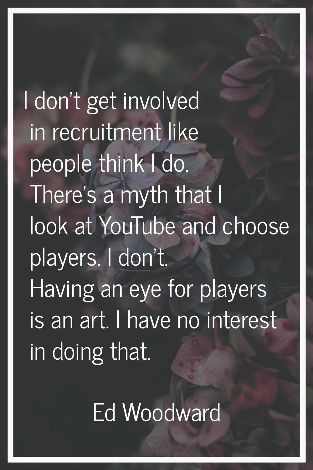 I don't get involved in recruitment like people think I do. There's a myth that I look at YouTube a