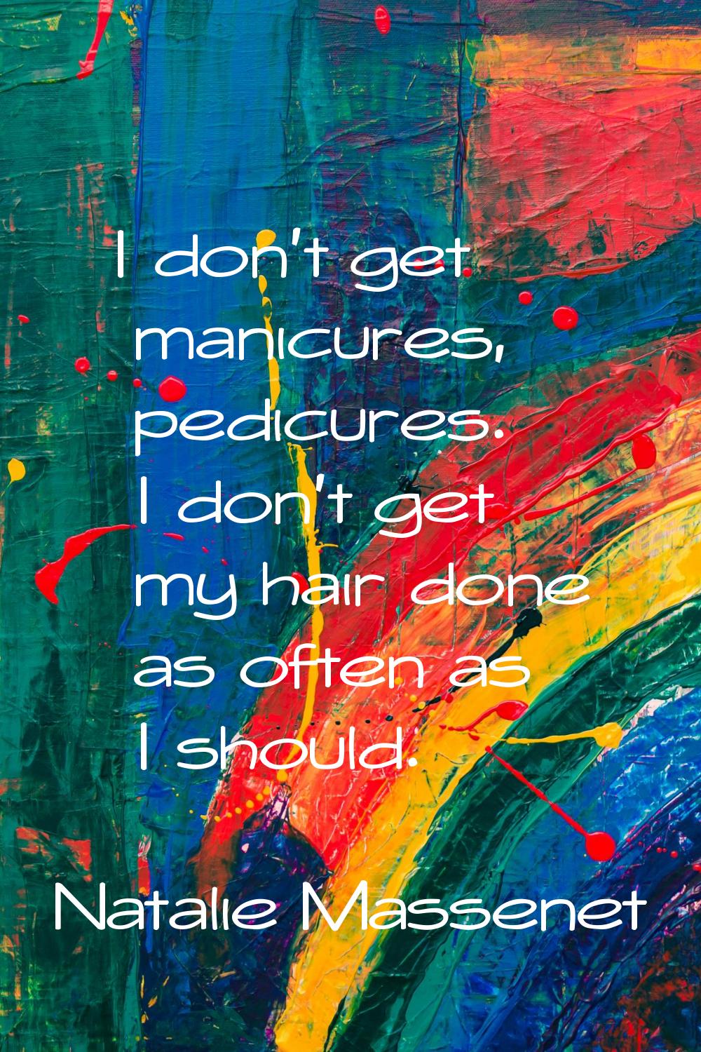 I don't get manicures, pedicures. I don't get my hair done as often as I should.