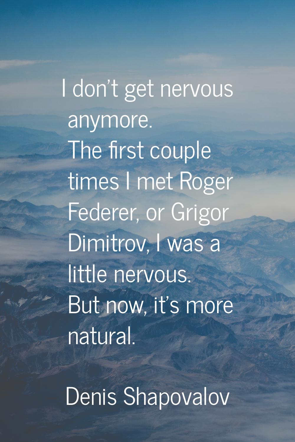 I don't get nervous anymore. The first couple times I met Roger Federer, or Grigor Dimitrov, I was 