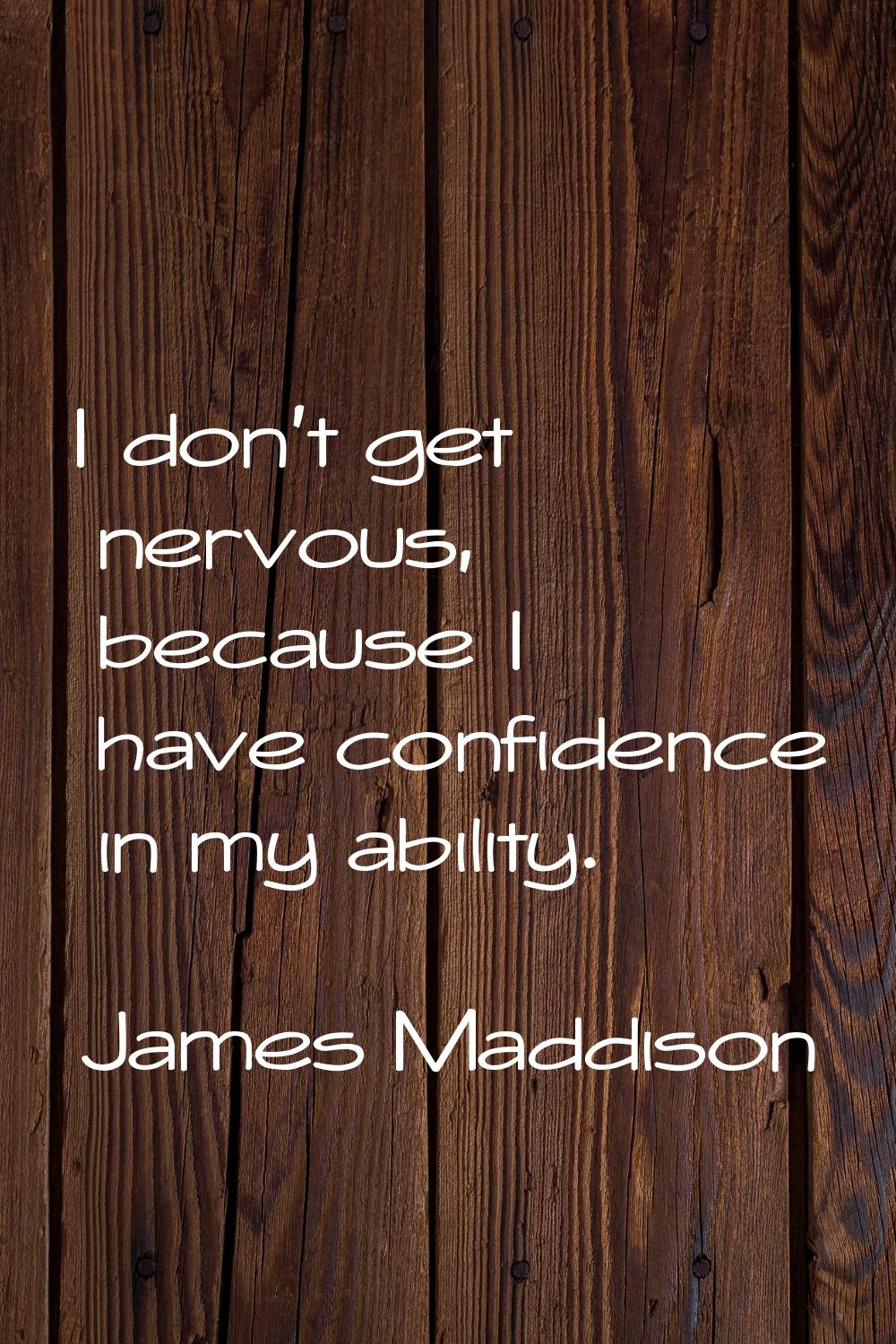 I don't get nervous, because I have confidence in my ability.