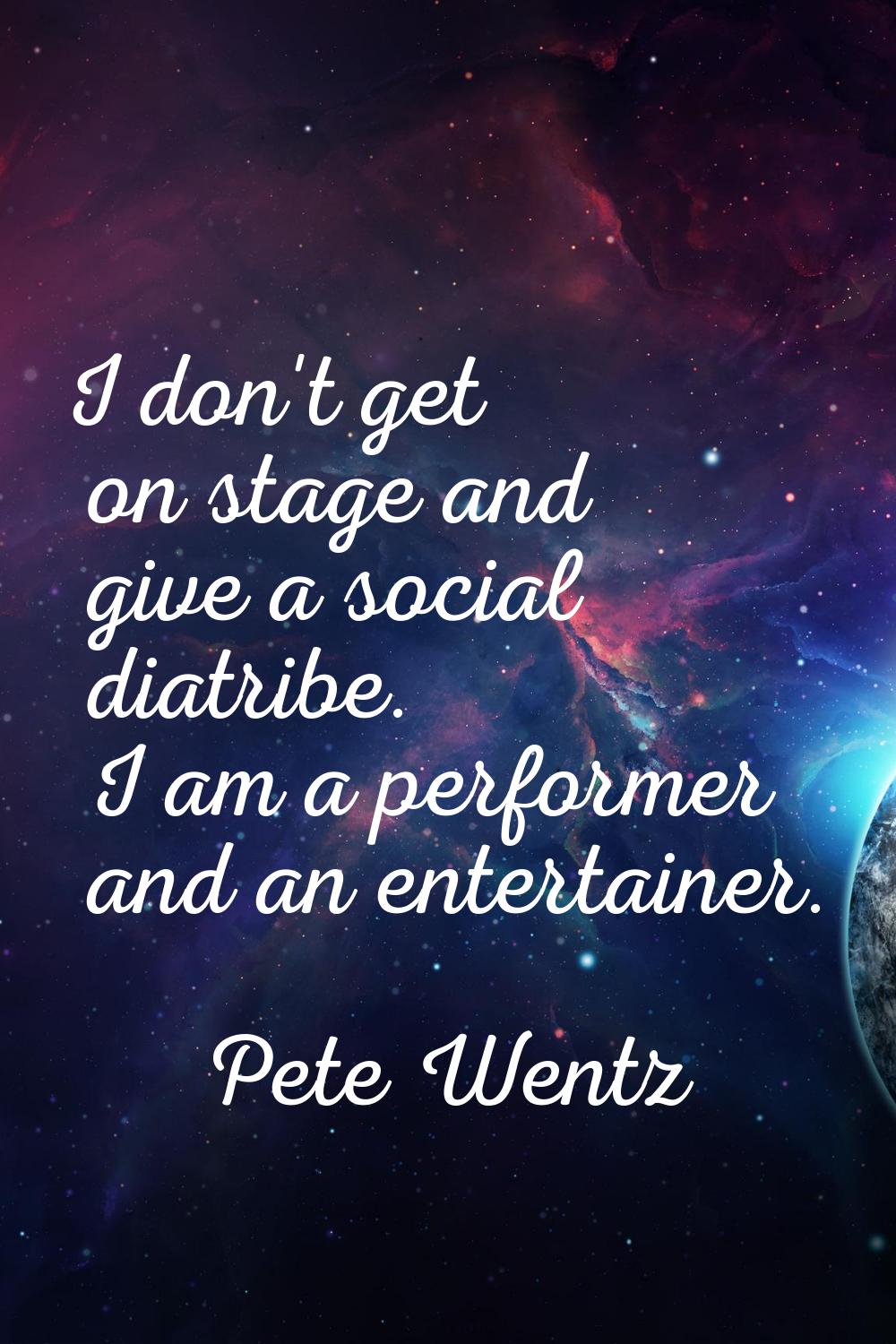 I don't get on stage and give a social diatribe. I am a performer and an entertainer.