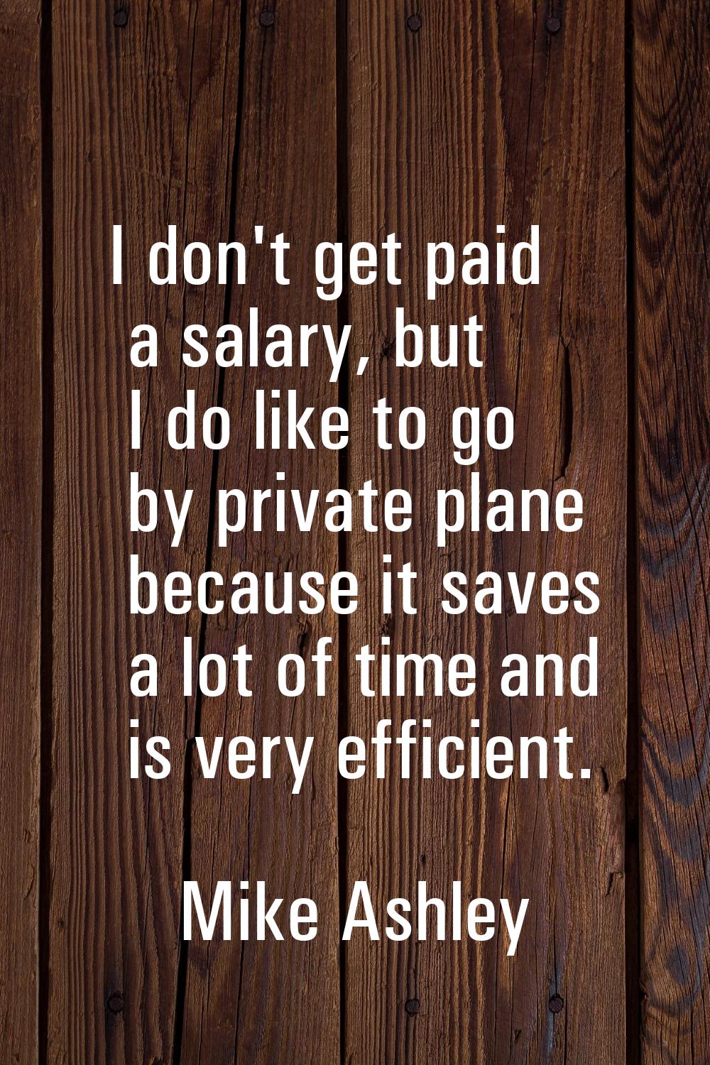 I don't get paid a salary, but I do like to go by private plane because it saves a lot of time and 