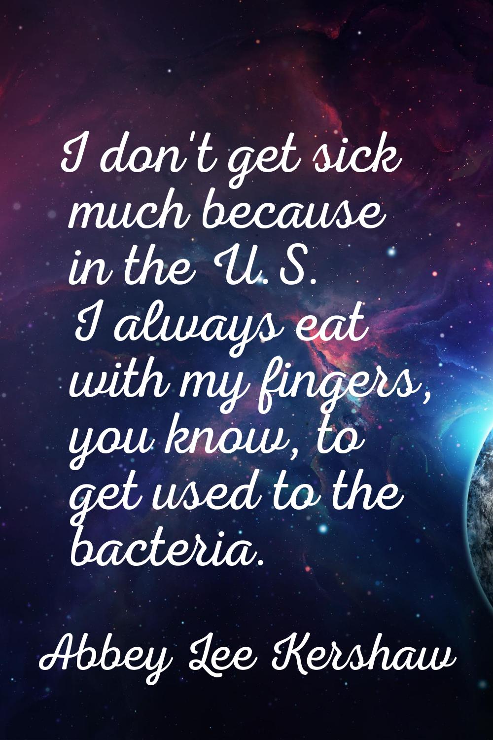 I don't get sick much because in the U.S. I always eat with my fingers, you know, to get used to th