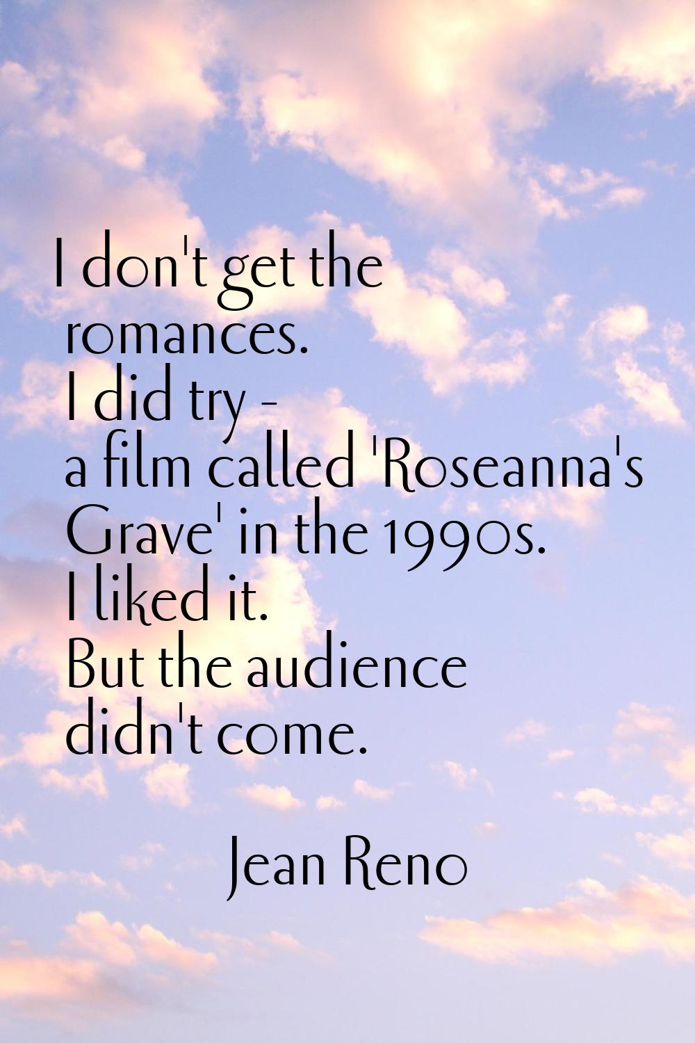 I don't get the romances. I did try - a film called 'Roseanna's Grave' in the 1990s. I liked it. Bu