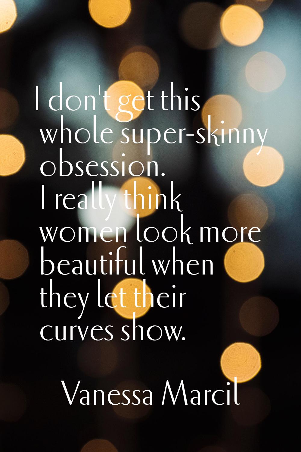 I don't get this whole super-skinny obsession. I really think women look more beautiful when they l